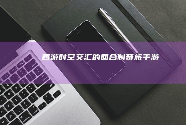 《西游：时空交汇的回合制奇旅》手游