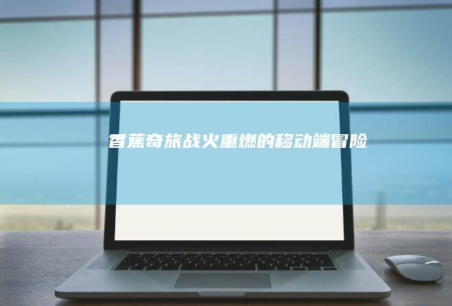 香蕉奇旅：战火重燃的移动端冒险