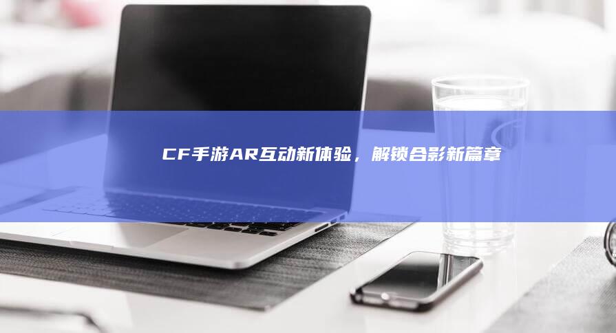 CF手游：AR互动新体验，解锁合影新篇章