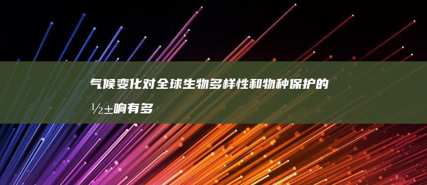 气候变化对全球生物多样性和物种保护的影响有多严重？