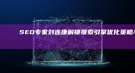 SEO专家刘连康：解锁搜索引擎优化策略与实战技巧